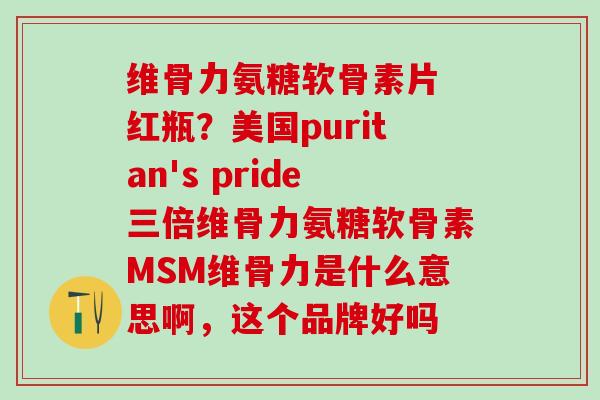 维骨力氨糖软骨素片 红瓶？美国puritan's pride三倍维骨力氨糖软骨素MSM维骨力是什么意思啊，这个品牌好吗