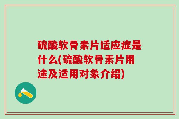 硫酸软骨素片适应症是什么(硫酸软骨素片用途及适用对象介绍)