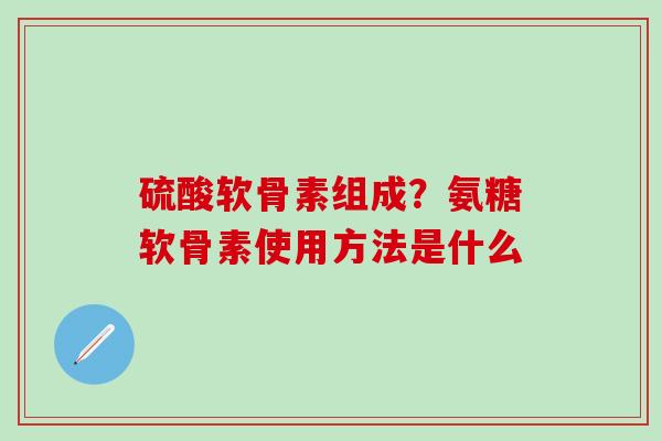 硫酸软骨素组成？氨糖软骨素使用方法是什么