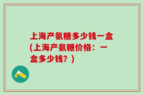 上海产氨糖多少钱一盒(上海产氨糖价格：一盒多少钱？)
