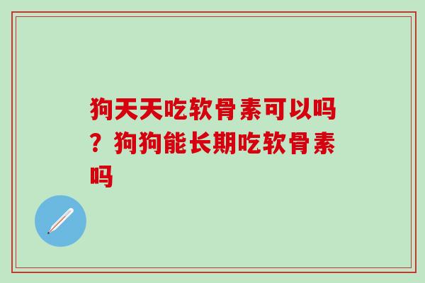 狗天天吃软骨素可以吗？狗狗能长期吃软骨素吗
