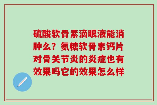 硫酸软骨素滴眼液能消肿么？氨糖软骨素钙片对骨关节炎的炎症也有效果吗它的效果怎么样