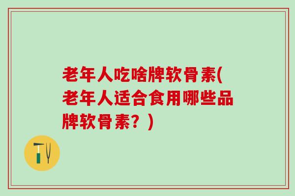 老年人吃啥牌软骨素(老年人适合食用哪些品牌软骨素？)