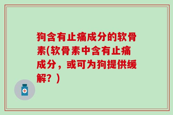 狗含有止痛成分的软骨素(软骨素中含有止痛成分，或可为狗提供缓解？)