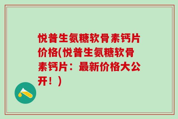 悦普生氨糖软骨素钙片价格(悦普生氨糖软骨素钙片：最新价格大公开！)
