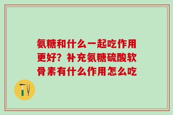 氨糖和什么一起吃作用更好？补充氨糖硫酸软骨素有什么作用怎么吃