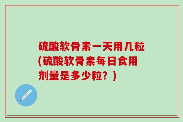 硫酸软骨素一天用几粒(硫酸软骨素每日食用剂量是多少粒？)