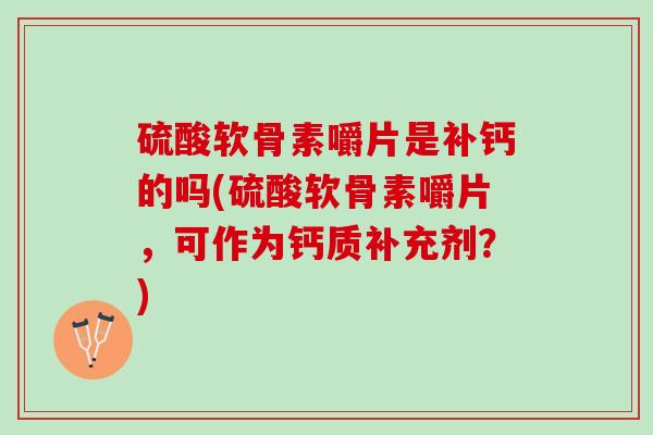 硫酸软骨素嚼片是补钙的吗(硫酸软骨素嚼片，可作为钙质补充剂？)