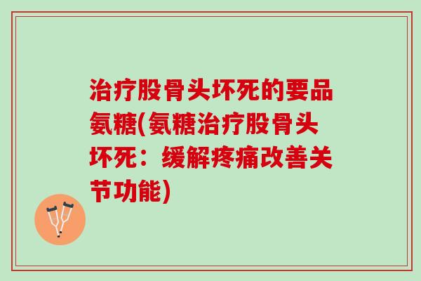 治疗股骨头坏死的要品氨糖(氨糖治疗股骨头坏死：缓解疼痛改善关节功能)