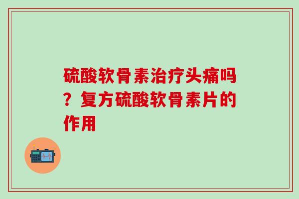 硫酸软骨素治疗头痛吗？复方硫酸软骨素片的作用