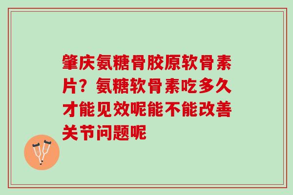 肇庆氨糖骨胶原软骨素片？氨糖软骨素吃多久才能见效呢能不能改善关节问题呢