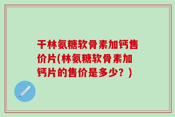干林氨糖软骨素加钙售价片(林氨糖软骨素加钙片的售价是多少？)