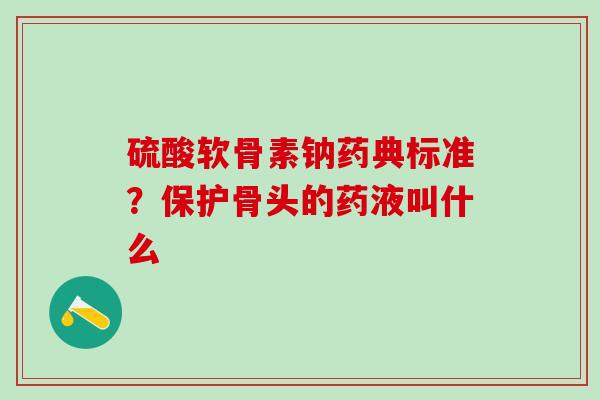 硫酸软骨素钠药典标准？保护骨头的药液叫什么