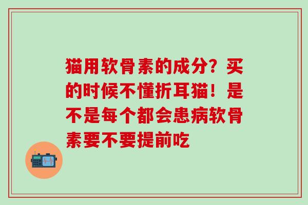 猫用软骨素的成分？买的时候不懂折耳猫！是不是每个都会患病软骨素要不要提前吃