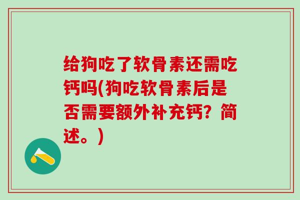 给狗吃了软骨素还需吃钙吗(狗吃软骨素后是否需要额外补充钙？简述。)