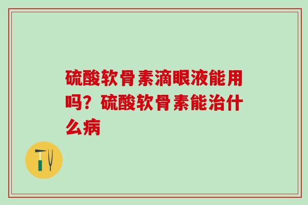 硫酸软骨素滴眼液能用吗？硫酸软骨素能治什么病