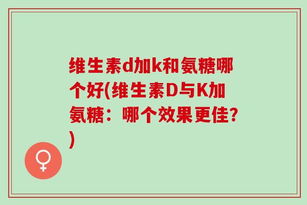 维生素d加k和氨糖哪个好(维生素D与K加氨糖：哪个效果更佳？)