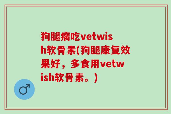 狗腿瘸吃vetwish软骨素(狗腿康复效果好，多食用vetwish软骨素。)