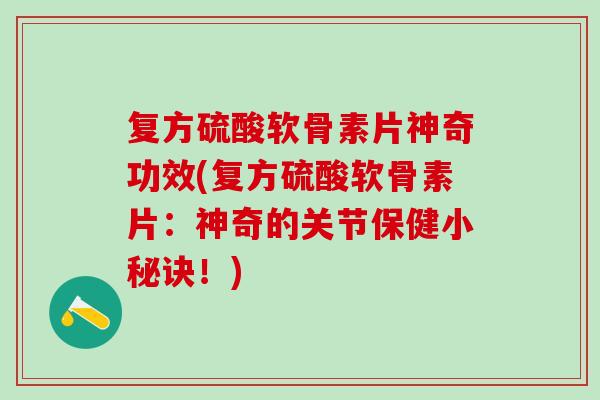 复方硫酸软骨素片神奇功效(复方硫酸软骨素片：神奇的关节保健小秘诀！)