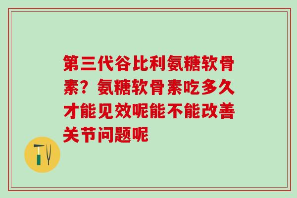 第三代谷比利氨糖软骨素？氨糖软骨素吃多久才能见效呢能不能改善关节问题呢