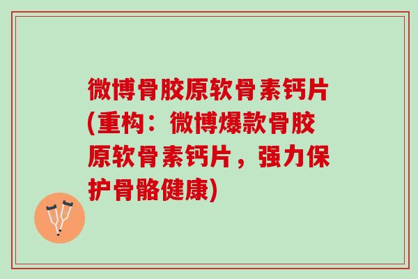 微博骨胶原软骨素钙片(重构：微博爆款骨胶原软骨素钙片，强力保护骨骼健康)