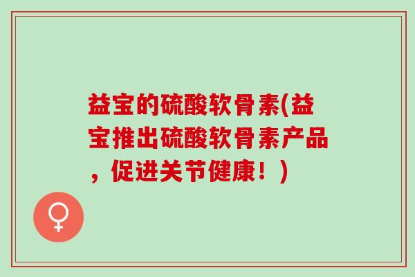 益宝的硫酸软骨素(益宝推出硫酸软骨素产品，促进关节健康！)
