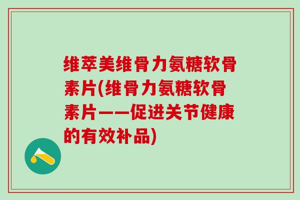 维萃美维骨力氨糖软骨素片(维骨力氨糖软骨素片——促进关节健康的有效补品)