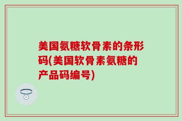 美国氨糖软骨素的条形码(美国软骨素氨糖的产品码编号)