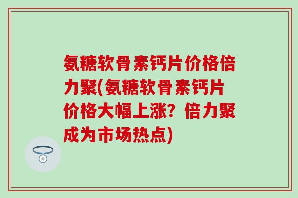 氨糖软骨素钙片价格倍力聚(氨糖软骨素钙片价格大幅上涨?倍力聚成为市场热点) 氨糖软骨素钙片价格倍力聚(氨糖软骨素钙片价格大幅上涨?倍力聚成为市场热点)