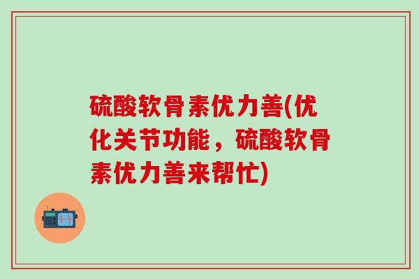 硫酸软骨素优力善(优化关节功能，硫酸软骨素优力善来帮忙)