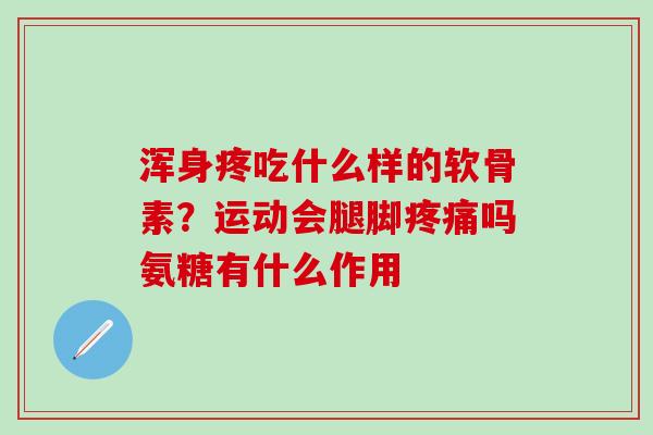 浑身疼吃什么样的软骨素？运动会腿脚疼痛吗氨糖有什么作用