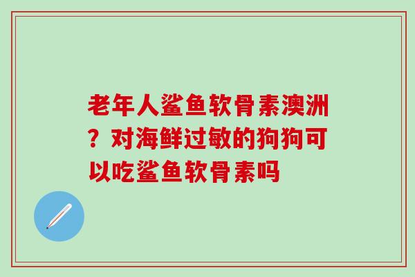 老年人鲨鱼软骨素澳洲？对海鲜过敏的狗狗可以吃鲨鱼软骨素吗