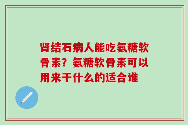 肾结石病人能吃氨糖软骨素？氨糖软骨素可以用来干什么的适合谁
