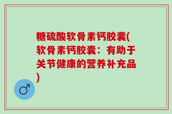 糖硫酸软骨素钙胶囊(软骨素钙胶囊:有助于关节健康的营养补充品) 糖硫酸软骨素钙胶囊(软骨素钙胶囊:有助于关节健康的营养补充品)