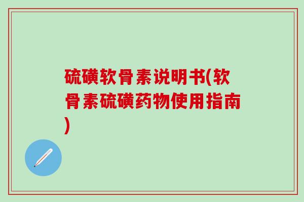 硫磺软骨素说明书(软骨素硫磺药物使用指南)