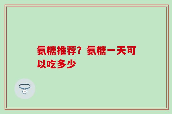 氨糖推荐？氨糖一天可以吃多少