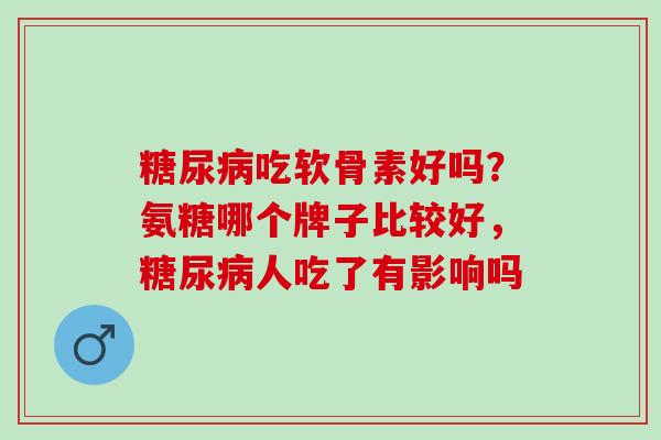 糖尿病吃软骨素好吗？氨糖哪个牌子比较好，糖尿病人吃了有影响吗