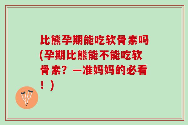 比熊孕期能吃软骨素吗(孕期比熊能不能吃软骨素？—准妈妈的必看！)
