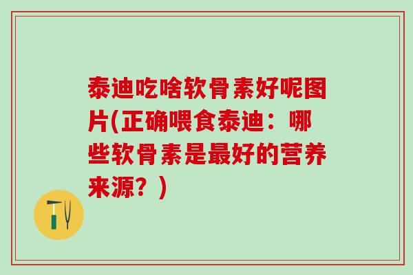 泰迪吃啥软骨素好呢图片(正确喂食泰迪：哪些软骨素是好的营养来源？)