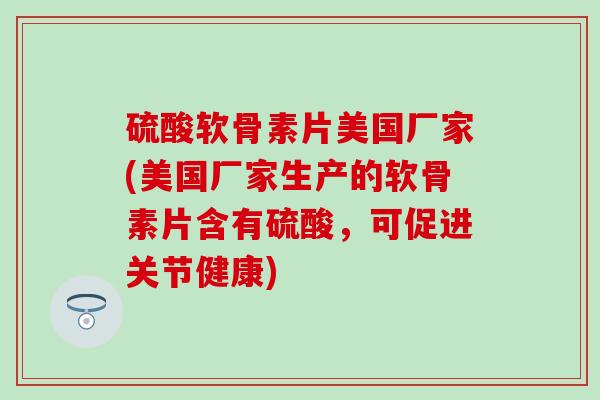 硫酸软骨素片美国厂家(美国厂家生产的软骨素片含有硫酸，可促进关节健康)