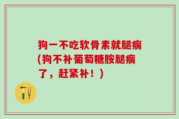 狗一不吃软骨素就腿瘸(狗不补葡萄糖胺腿瘸了，赶紧补！)