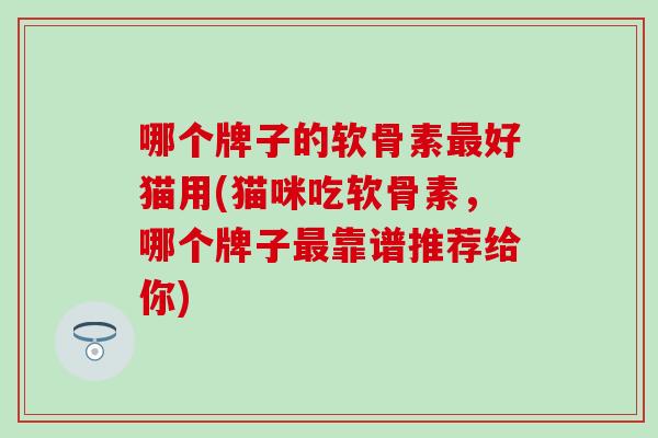 哪个牌子的软骨素最好猫用(猫咪吃软骨素，哪个牌子最靠谱推荐给你)