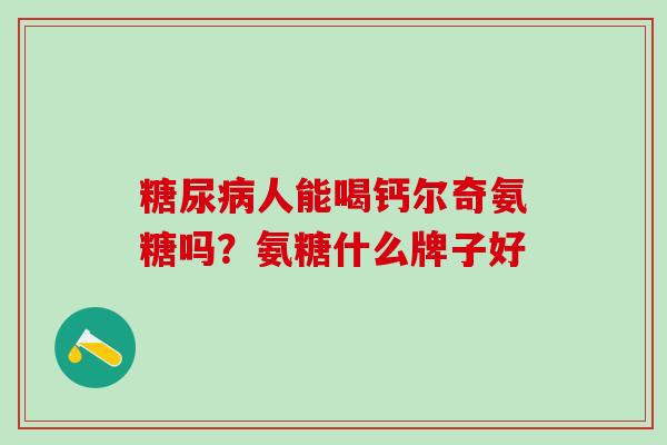 糖尿病人能喝钙尔奇氨糖吗？氨糖什么牌子好