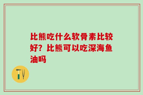 比熊吃什么软骨素比较好？比熊可以吃深海鱼油吗