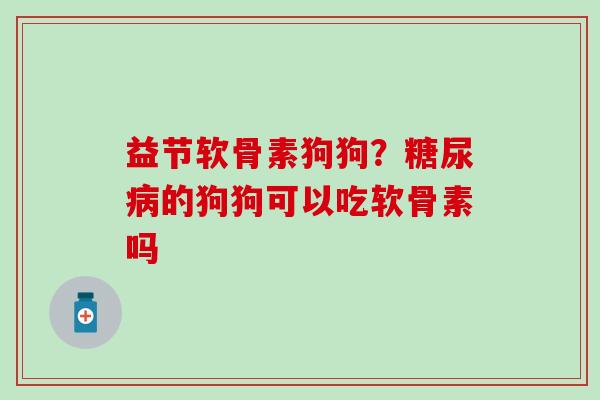 益节软骨素狗狗？糖尿病的狗狗可以吃软骨素吗