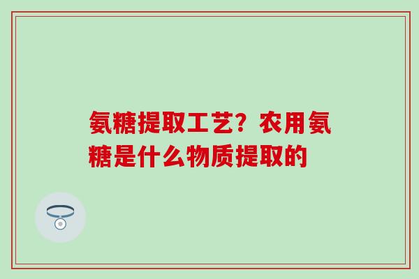 氨糖提取工艺？农用氨糖是什么物质提取的