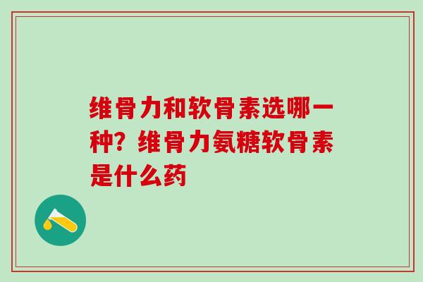 维骨力和软骨素选哪一种？维骨力氨糖软骨素是什么药