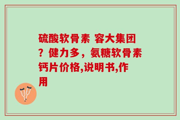 硫酸软骨素 容大集团？健力多，氨糖软骨素钙片价格,说明书,作用