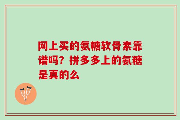 网上买的氨糖软骨素靠谱吗？拼多多上的氨糖是真的么