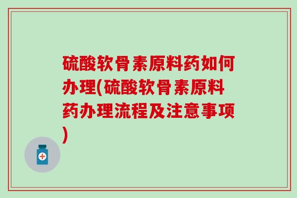 硫酸软骨素原料药如何办理(硫酸软骨素原料药办理流程及注意事项)